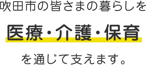 吹田市の皆さまの暮らしを医療・介護・保育を通じて支えます。